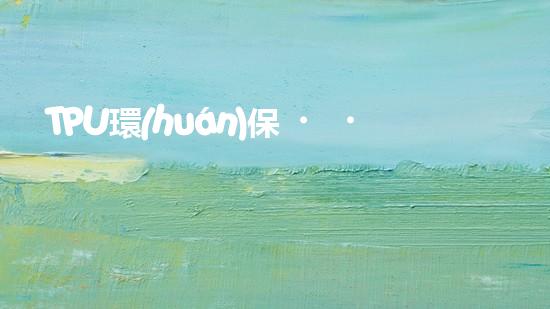 TPU環(huán)保，可持續(xù)發(fā)展之路